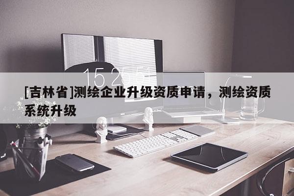 [吉林省]測繪企業升級資質申請，測繪資質系統升級