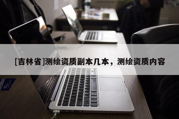 [吉林省]測繪資質副本幾本，測繪資質內容