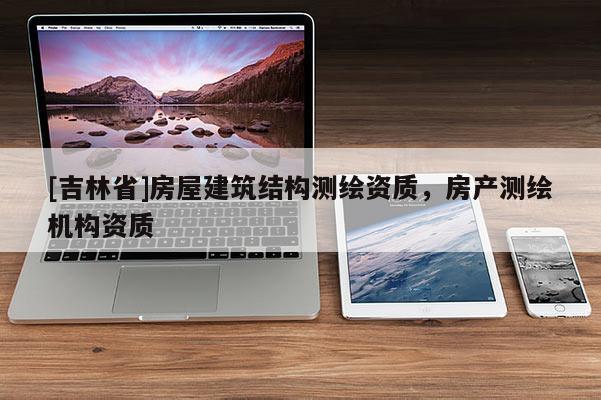 [吉林省]房屋建筑結(jié)構(gòu)測(cè)繪資質(zhì)，房產(chǎn)測(cè)繪機(jī)構(gòu)資質(zhì)