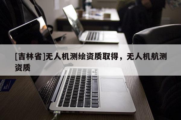 [吉林省]無人機測繪資質取得，無人機航測資質