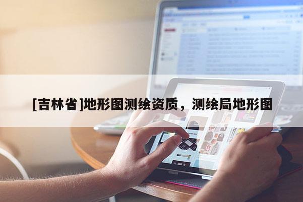 [吉林省]地形圖測繪資質，測繪局地形圖