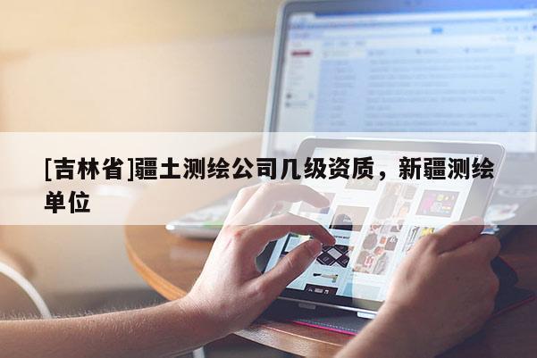 [吉林省]疆土測繪公司幾級資質，新疆測繪單位