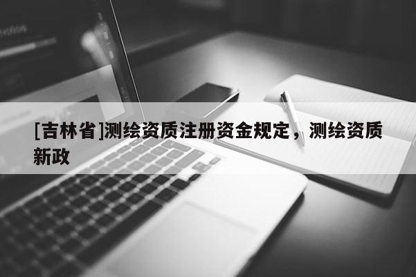 [吉林省]測繪資質(zhì)注冊資金規(guī)定，測繪資質(zhì)新政