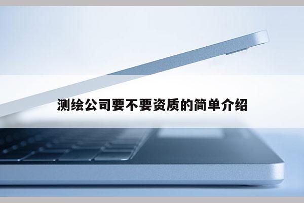 測繪公司要不要資質的簡單介紹