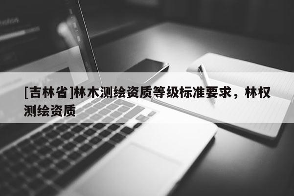 [吉林省]林木測繪資質等級標準要求，林權測繪資質