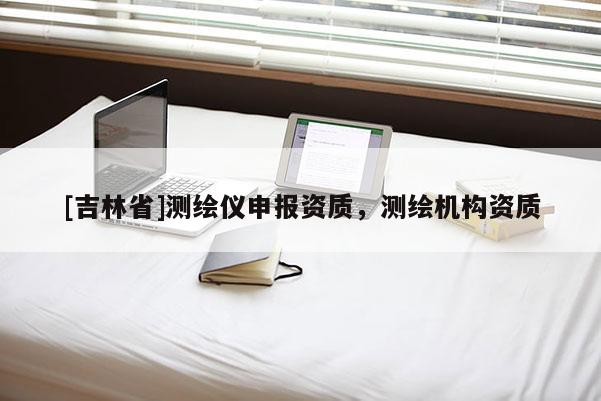 [吉林省]測繪儀申報資質，測繪機構資質