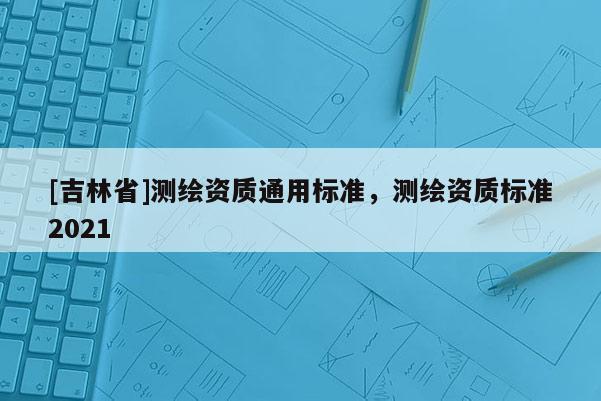 [吉林省]測繪資質通用標準，測繪資質標準2021