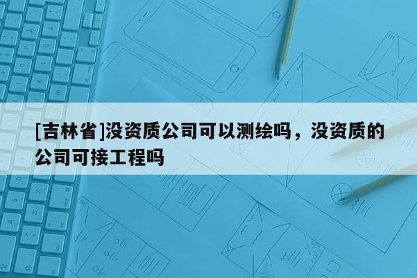 [吉林省]沒資質公司可以測繪嗎，沒資質的公司可接工程嗎