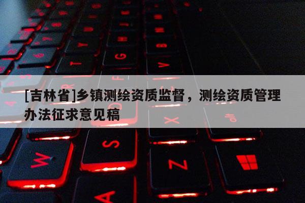 [吉林省]鄉鎮測繪資質監督，測繪資質管理辦法征求意見稿