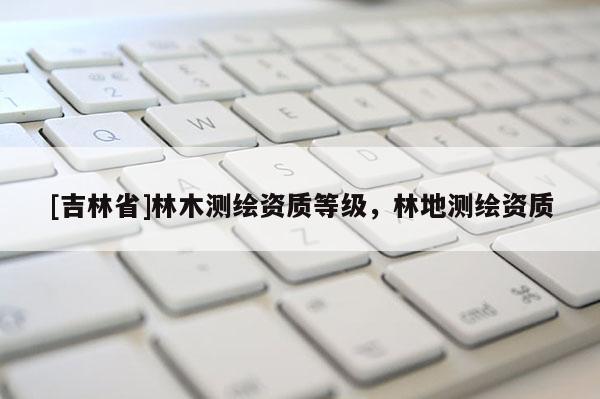 [吉林省]林木測繪資質等級，林地測繪資質