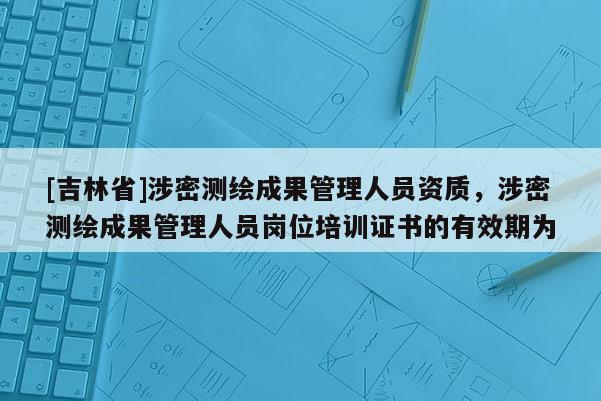 [吉林省]涉密測繪成果管理人員資質，涉密測繪成果管理人員崗位培訓證書的有效期為