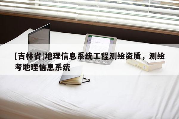 [吉林省]地理信息系統(tǒng)工程測繪資質(zhì)，測繪考地理信息系統(tǒng)