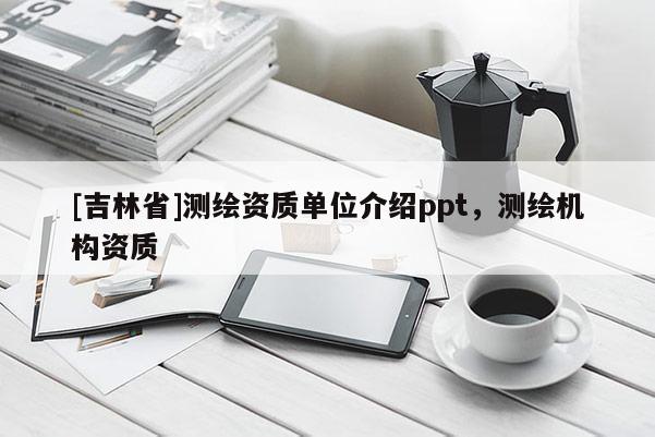 [吉林省]測繪資質單位介紹ppt，測繪機構資質