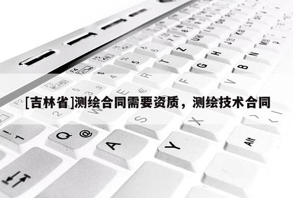 [吉林省]測繪合同需要資質，測繪技術合同