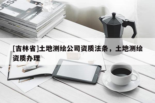 [吉林省]土地測繪公司資質法條，土地測繪資質辦理