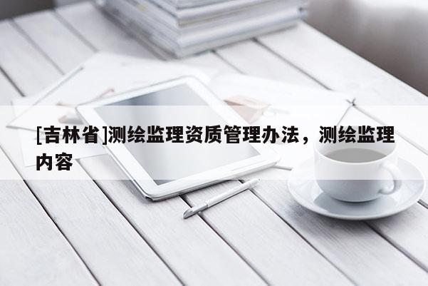 [吉林省]測繪監理資質管理辦法，測繪監理內容