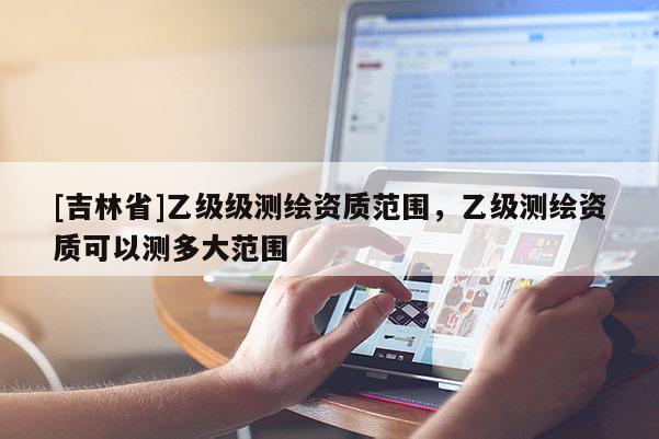 [吉林省]乙級級測繪資質范圍，乙級測繪資質可以測多大范圍