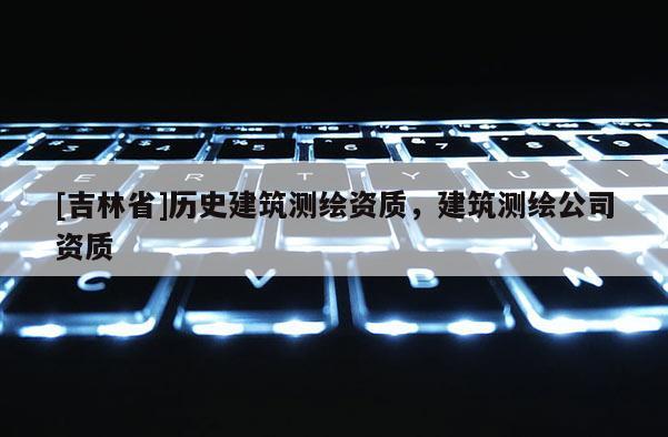 [吉林省]歷史建筑測繪資質，建筑測繪公司資質