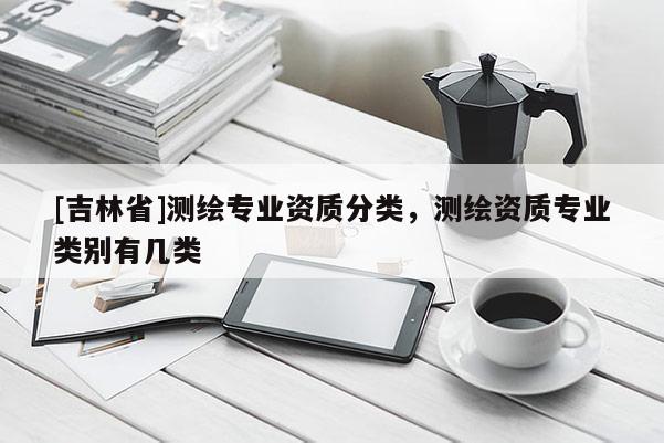 [吉林省]測繪專業資質分類，測繪資質專業類別有幾類