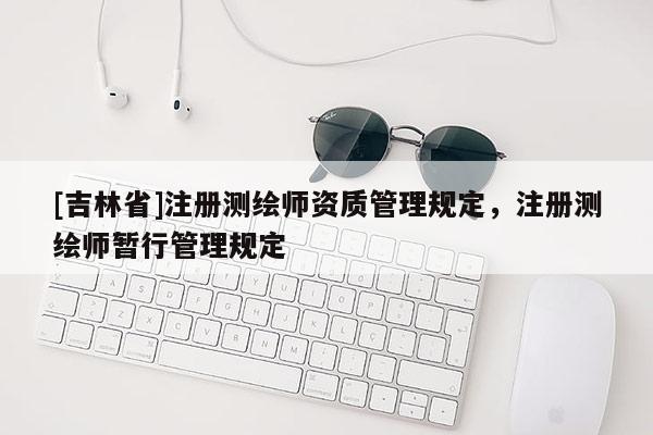 [吉林省]注冊測繪師資質管理規定，注冊測繪師暫行管理規定