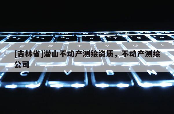 [吉林省]潛山不動產測繪資質，不動產測繪公司