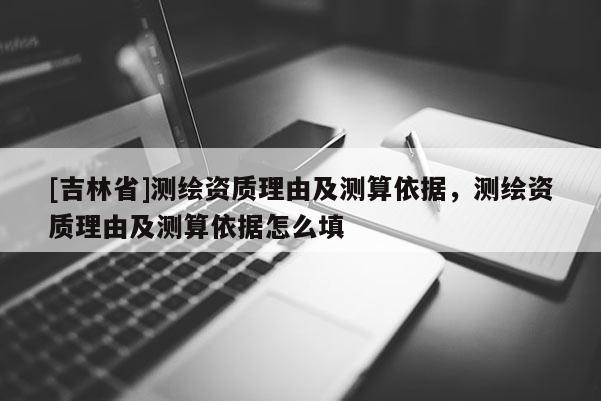 [吉林省]測(cè)繪資質(zhì)理由及測(cè)算依據(jù)，測(cè)繪資質(zhì)理由及測(cè)算依據(jù)怎么填