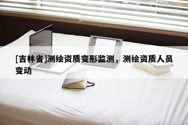 [吉林省]測繪資質變形監測，測繪資質人員變動