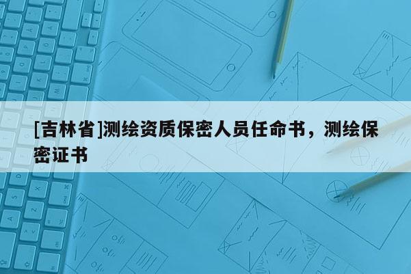[吉林省]測繪資質保密人員任命書，測繪保密證書