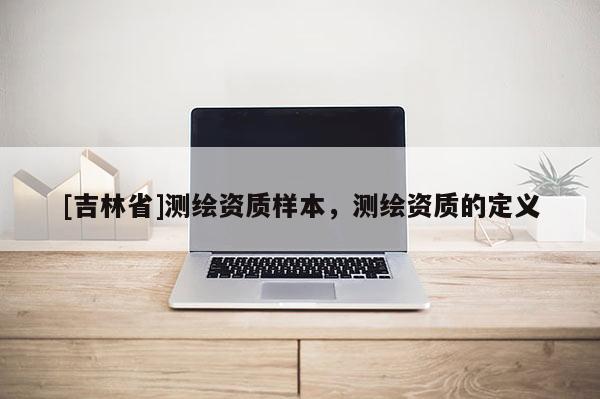 [吉林省]測繪資質(zhì)樣本，測繪資質(zhì)的定義