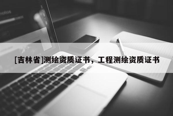 [吉林省]測繪資質證書，工程測繪資質證書
