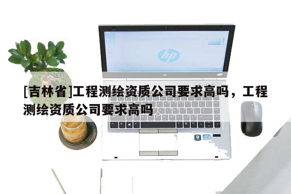 [吉林省]工程測繪資質公司要求高嗎，工程測繪資質公司要求高嗎