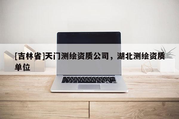 [吉林省]天門測繪資質公司，湖北測繪資質單位