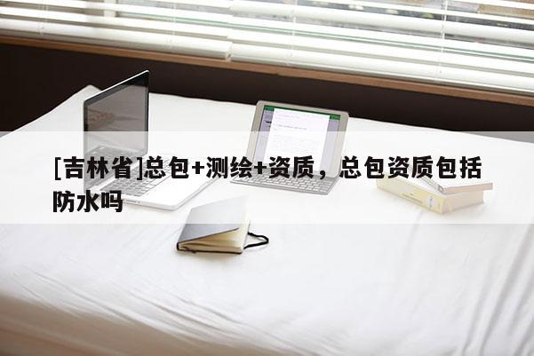 [吉林省]總包+測繪+資質，總包資質包括防水嗎