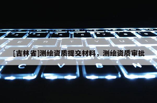 [吉林省]測繪資質提交材料，測繪資質審批