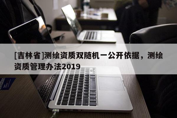 [吉林省]測繪資質雙隨機一公開依據(jù)，測繪資質管理辦法2019