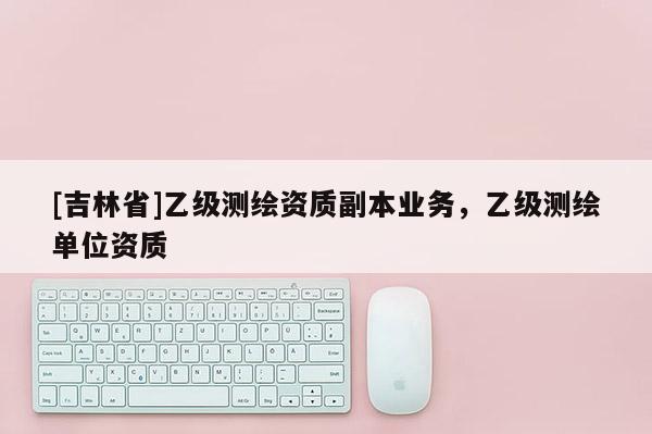 [吉林省]乙級測繪資質副本業務，乙級測繪單位資質