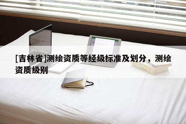 [吉林省]測繪資質等經級標準及劃分，測繪資質級別