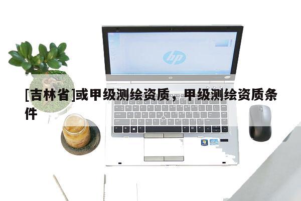 [吉林省]或甲級測繪資質，甲級測繪資質條件