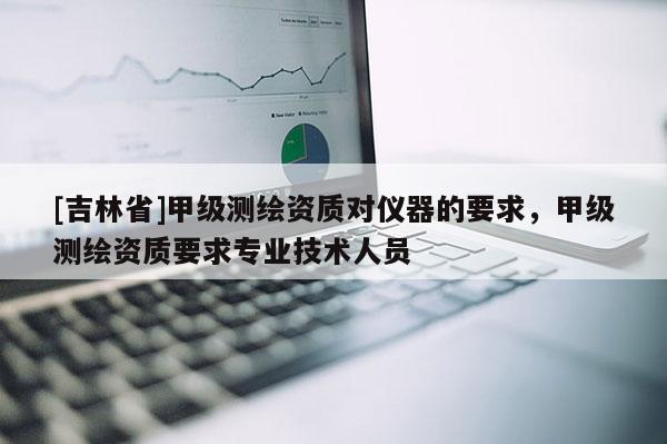 [吉林省]甲級(jí)測(cè)繪資質(zhì)對(duì)儀器的要求，甲級(jí)測(cè)繪資質(zhì)要求專業(yè)技術(shù)人員