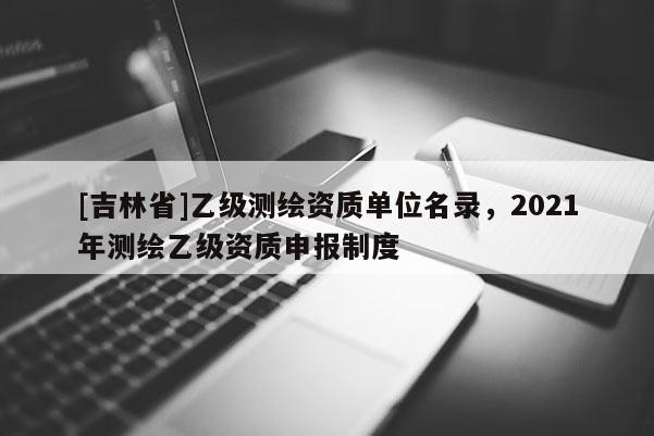 [吉林省]乙級測繪資質(zhì)單位名錄，2021年測繪乙級資質(zhì)申報制度