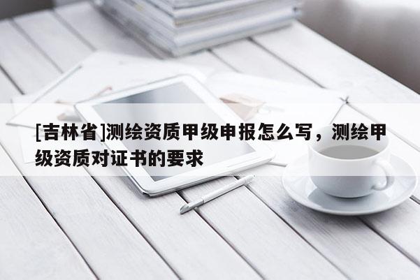 [吉林省]測(cè)繪資質(zhì)甲級(jí)申報(bào)怎么寫，測(cè)繪甲級(jí)資質(zhì)對(duì)證書的要求