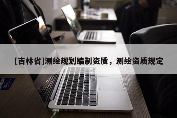 [吉林省]測繪規劃編制資質，測繪資質規定