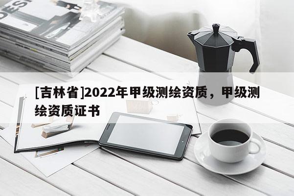 [吉林省]2022年甲級測繪資質，甲級測繪資質證書