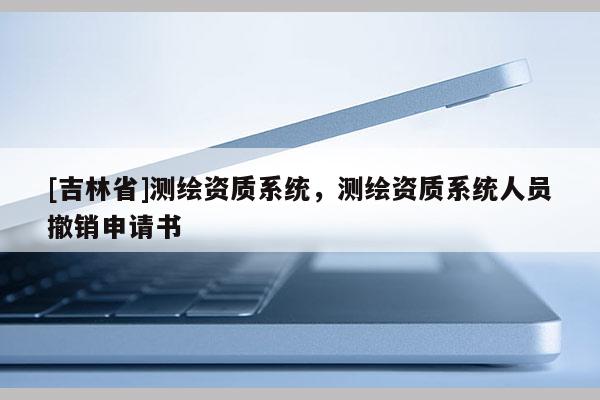 [吉林省]測繪資質(zhì)系統(tǒng)，測繪資質(zhì)系統(tǒng)人員撤銷申請書