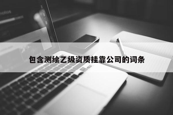包含測繪乙級資質掛靠公司的詞條