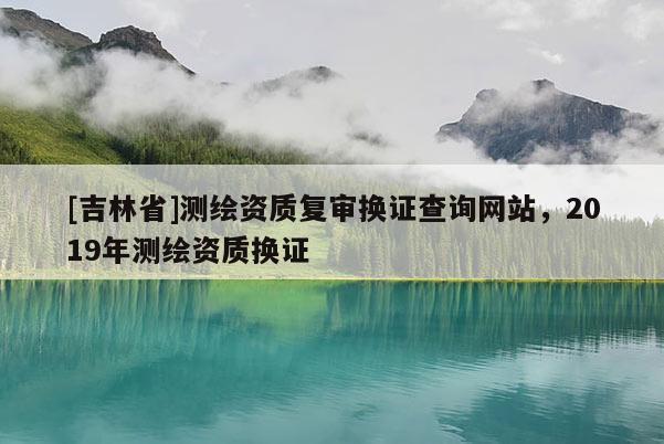 [吉林省]測繪資質復審換證查詢網站，2019年測繪資質換證
