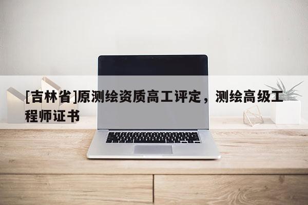 [吉林省]原測繪資質(zhì)高工評定，測繪高級工程師證書