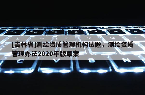 [吉林省]測繪資質管理機構試題，測繪資質管理辦法2020年版草案