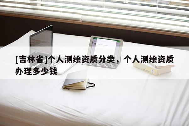 [吉林省]個人測繪資質分類，個人測繪資質辦理多少錢