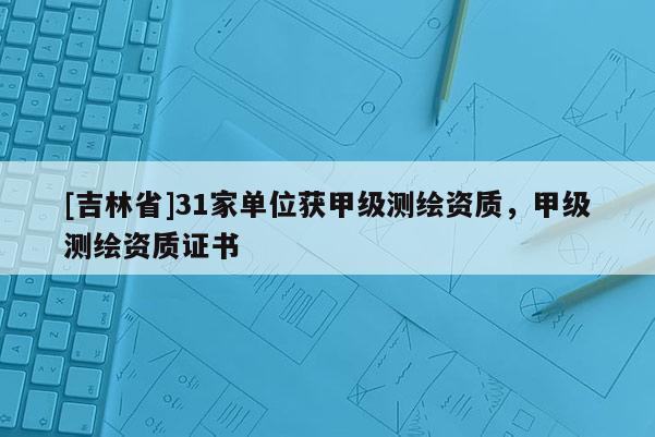 [吉林省]31家單位獲甲級測繪資質，甲級測繪資質證書